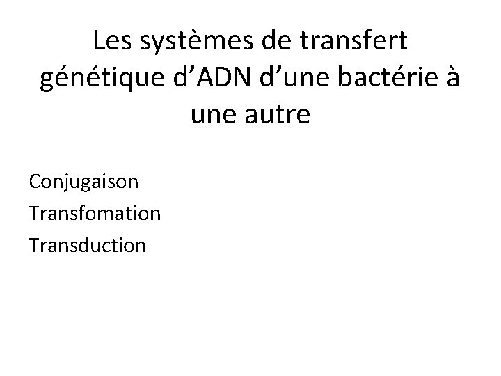 Les systèmes de transfert génétique d’ADN d’une bactérie à une autre Conjugaison Transfomation Transduction