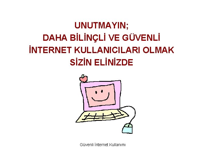UNUTMAYIN; DAHA BİLİNÇLİ VE GÜVENLİ İNTERNET KULLANICILARI OLMAK SİZİN ELİNİZDE Güvenli İnternet Kullanımı 