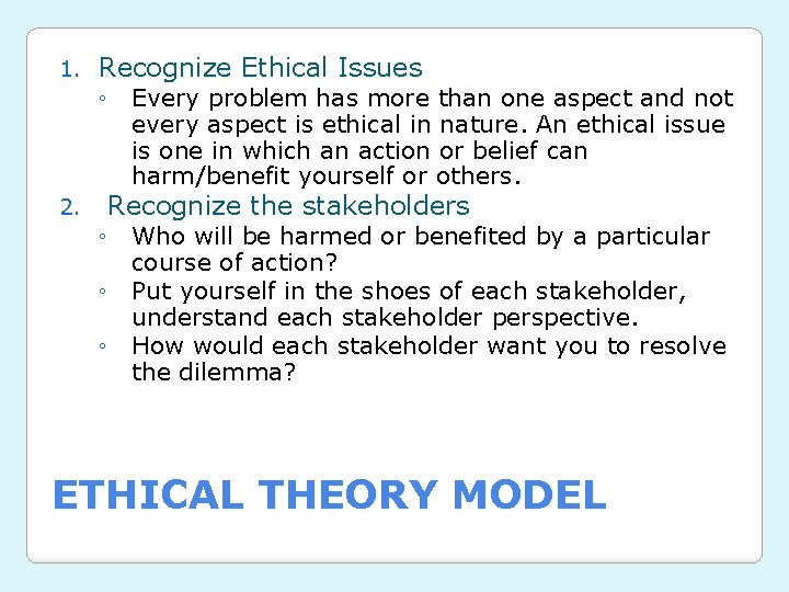 1. Recognize Ethical Issues 2. Recognize the stakeholders ◦ Every problem has more than