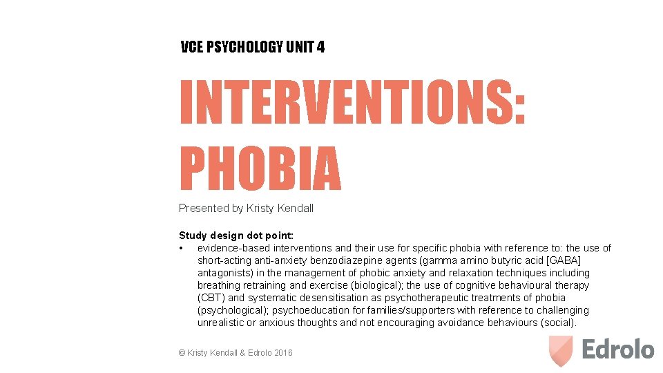 VCE PSYCHOLOGY UNIT 4 INTERVENTIONS: PHOBIA Presented by Kristy Kendall Study design dot point: