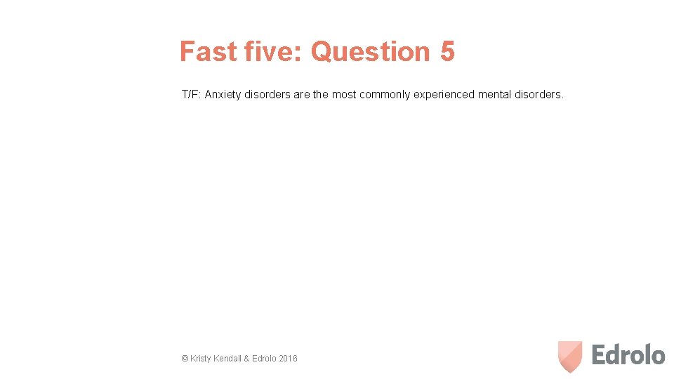 Fast five: Question 5 T/F: Anxiety disorders are the most commonly experienced mental disorders.