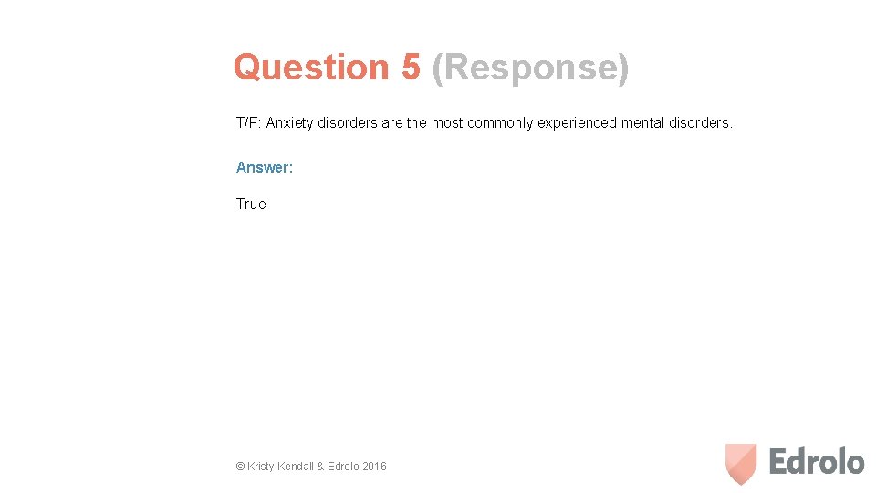 Question 5 (Response) T/F: Anxiety disorders are the most commonly experienced mental disorders. Answer: