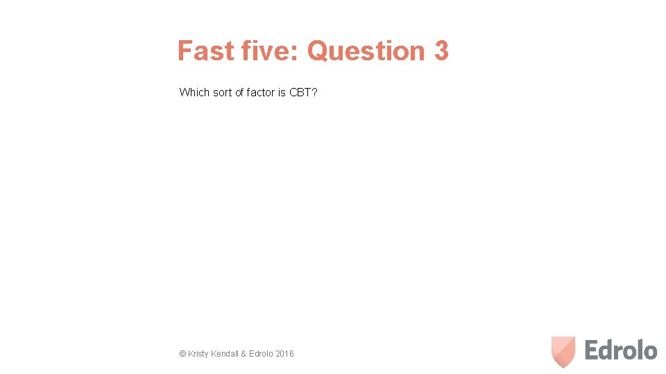 Fast five: Question 3 Which sort of factor is CBT? © Kristy Kendall &