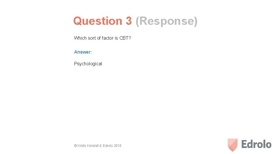 Question 3 (Response) Which sort of factor is CBT? Answer: Psychological © Kristy Kendall