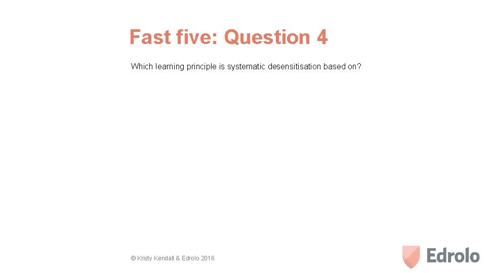 Fast five: Question 4 Which learning principle is systematic desensitisation based on? © Kristy