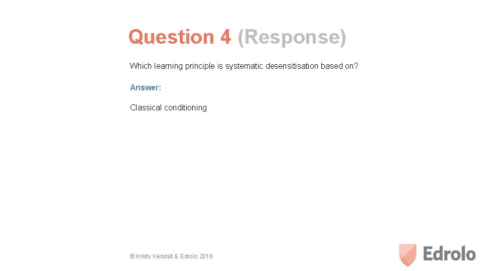 Question 4 (Response) Which learning principle is systematic desensitisation based on? Answer: Classical conditioning