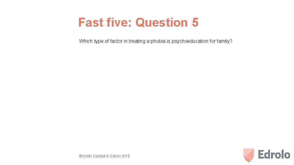 Fast five: Question 5 Which type of factor in treating a phobia is psychoeducation
