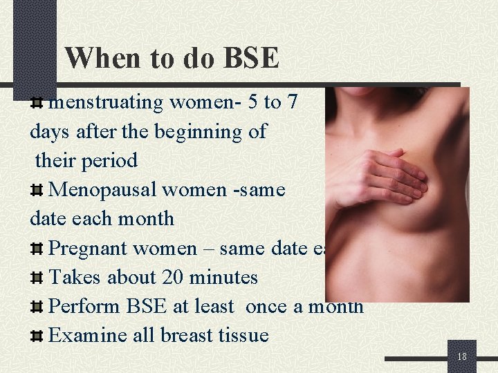 When to do BSE menstruating women- 5 to 7 days after the beginning of