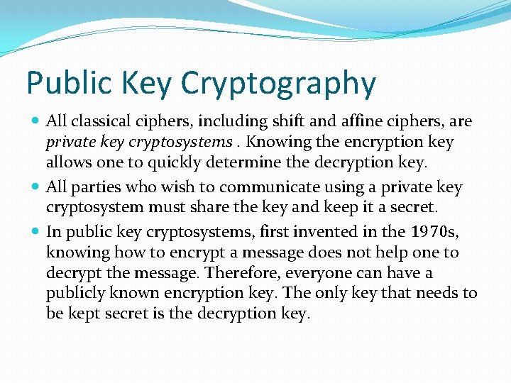 Public Key Cryptography All classical ciphers, including shift and affine ciphers, are private key