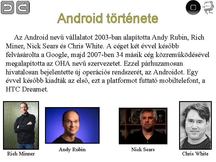Android története Az Android nevű vállalatot 2003 -ban alapította Andy Rubin, Rich Miner, Nick