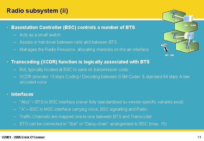 Radio subsystem (ii) BTS BSC • Basestation Controller (BSC) controls a number of BTS