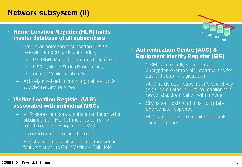 Network subsystem (ii) • Home Location Register (HLR) holds master database of all subscribers