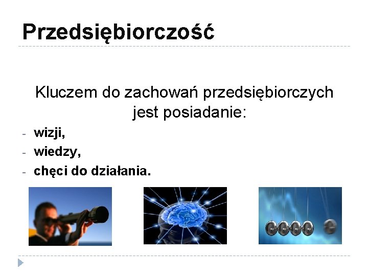 Przedsiębiorczość Kluczem do zachowań przedsiębiorczych jest posiadanie: - wizji, wiedzy, chęci do działania. 