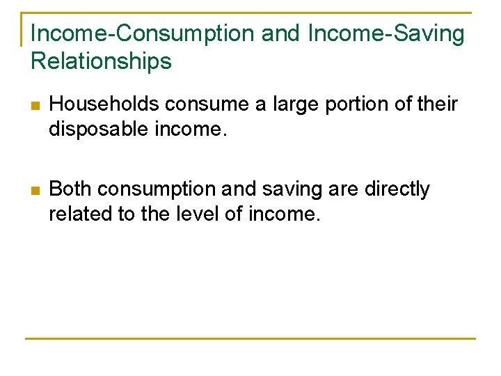 Income-Consumption and Income-Saving Relationships n Households consume a large portion of their disposable income.