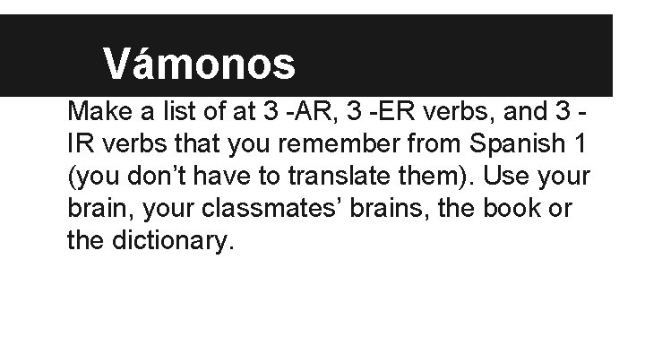 Vámonos Make a list of at 3 -AR, 3 -ER verbs, and 3 IR