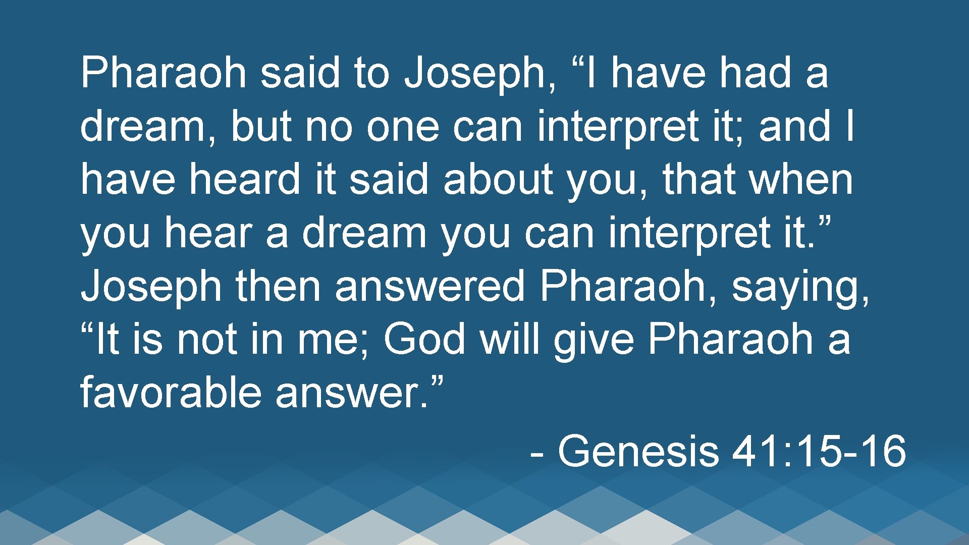 Pharaoh said to Joseph, “I have had a dream, but no one can interpret