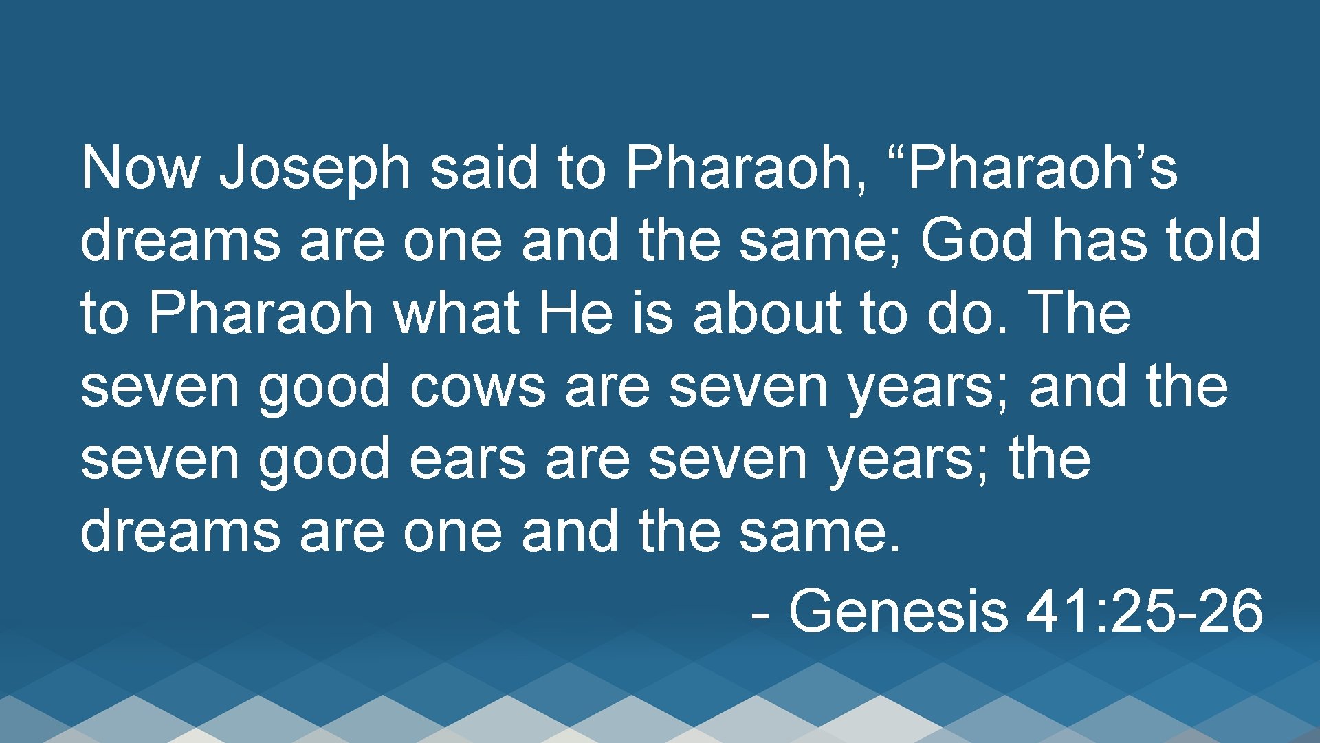 Now Joseph said to Pharaoh, “Pharaoh’s dreams are one and the same; God has