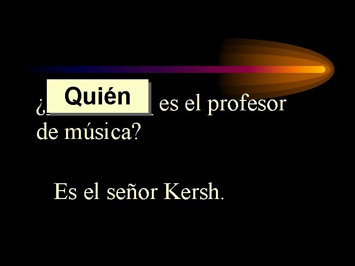 Quién es el profesor ¿_____ de música? Es el señor Kersh. 