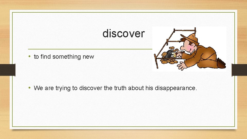 discover • to find something new • We are trying to discover the truth