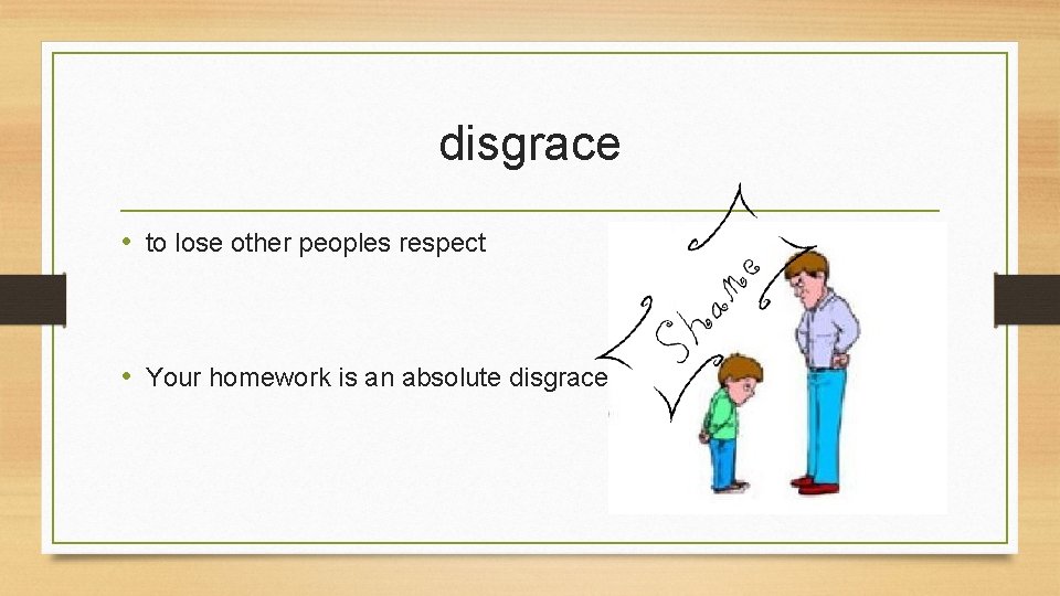 disgrace • to lose other peoples respect • Your homework is an absolute disgrace.