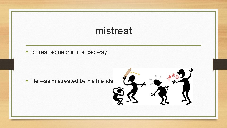 mistreat • to treat someone in a bad way. • He was mistreated by