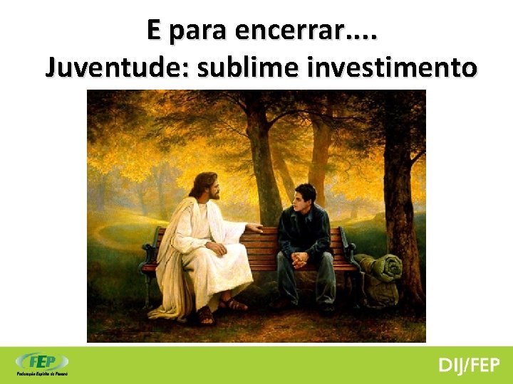 E para encerrar. . Juventude: sublime investimento 