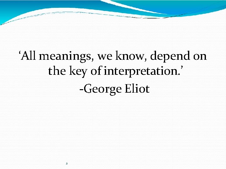 ‘All meanings, we know, depend on the key of interpretation. ’ -George Eliot 2