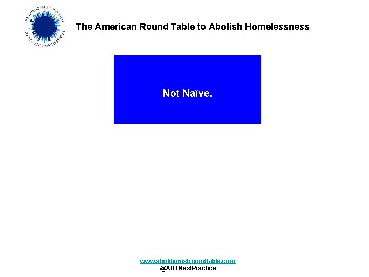 The American Round Table to Abolish Homelessness Not Naïve. www. abolitionistroundtable. com @ARTNext. Practice