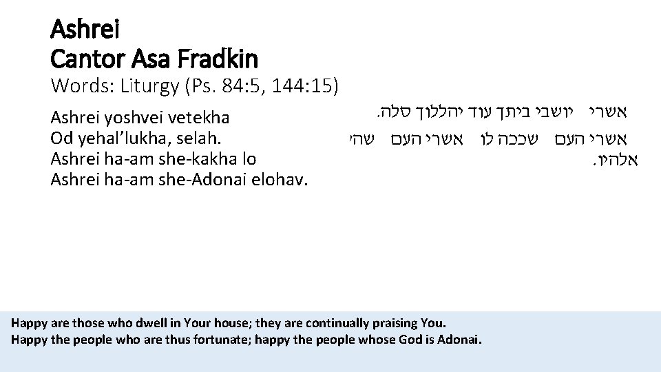 Ashrei Cantor Asa Fradkin Words: Liturgy (Ps. 84: 5, 144: 15) Ashrei yoshvei vetekha