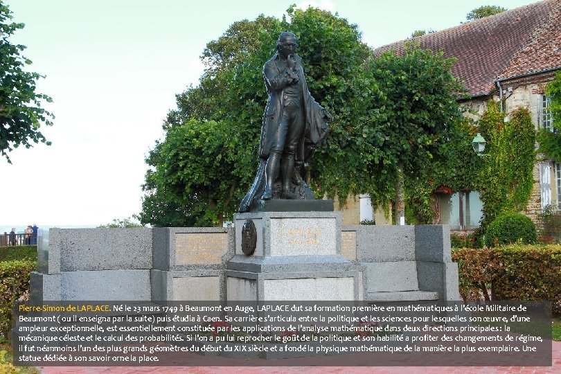 Pierre-Simon de LAPLACE. Né le 23 mars 1749 à Beaumont en Auge, LAPLACE dut