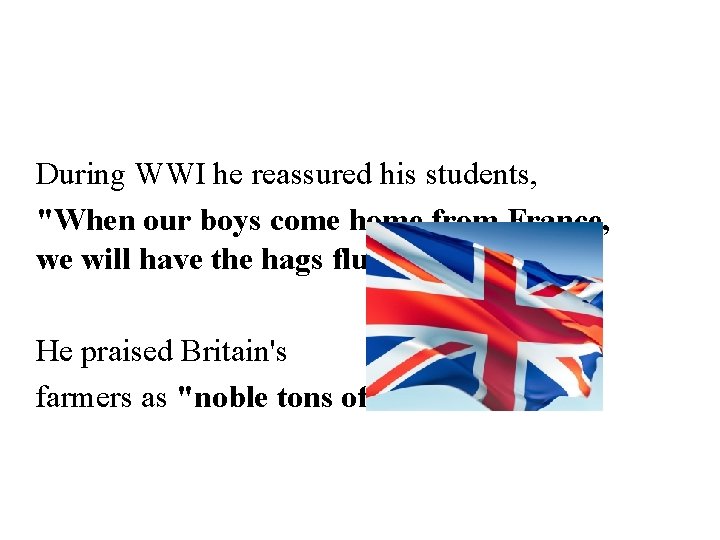 During WWI he reassured his students, "When our boys come home from France, we