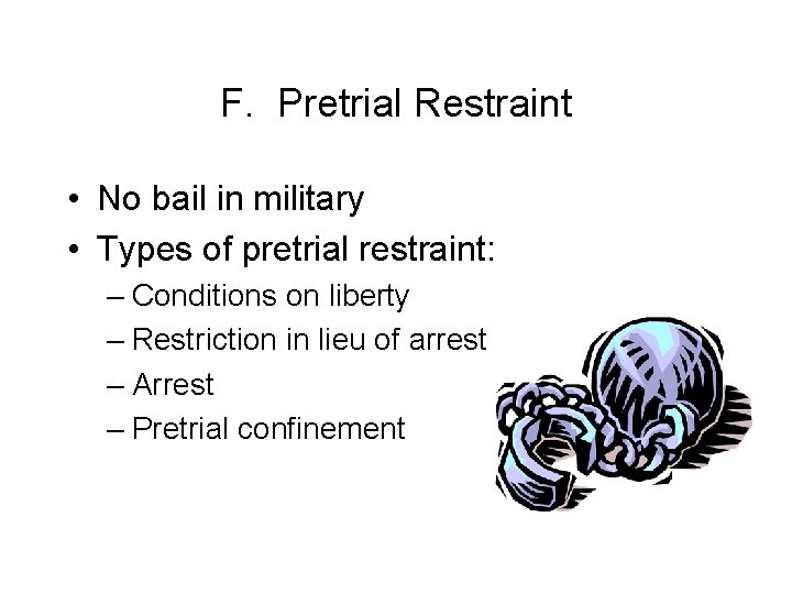 F. Pretrial Restraint • No bail in military • Types of pretrial restraint: –