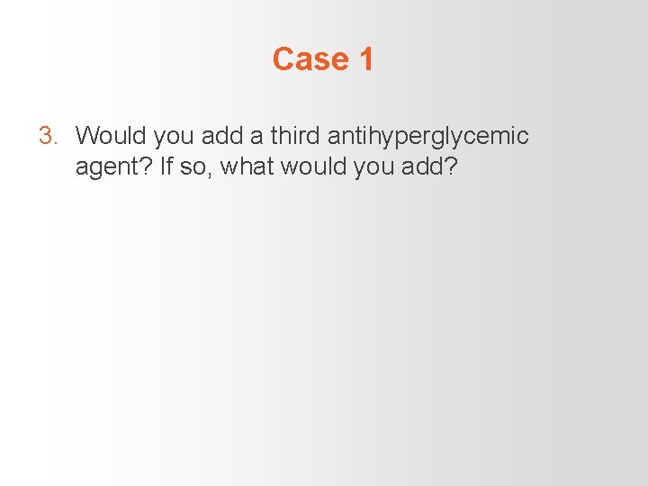 Case 1 3. Would you add a third antihyperglycemic agent? If so, what would