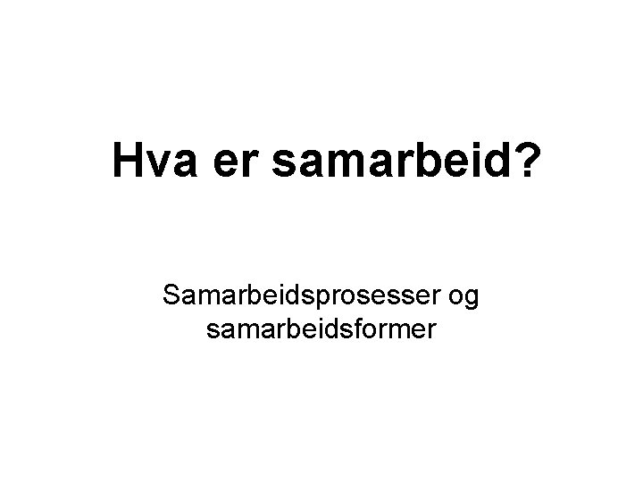 Hva er samarbeid? Samarbeidsprosesser og samarbeidsformer 