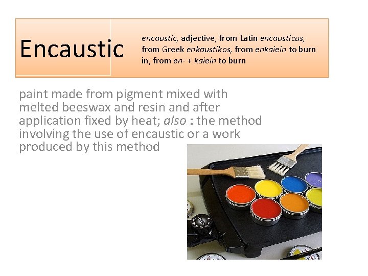 Encaustic encaustic, adjective, from Latin encausticus, from Greek enkaustikos, from enkaiein to burn in,