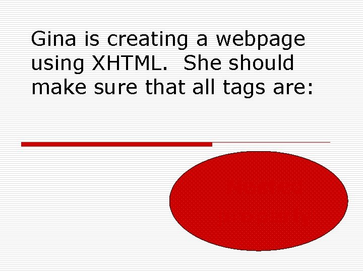 Gina is creating a webpage using XHTML. She should make sure that all tags