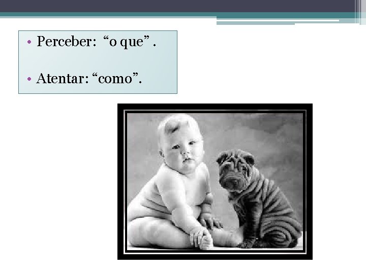  • Perceber: “o que”. • Atentar: “como”. 