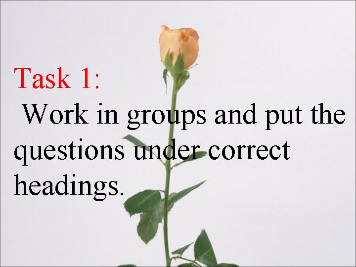 Task 1: Work in groups and put the questions under correct headings. 