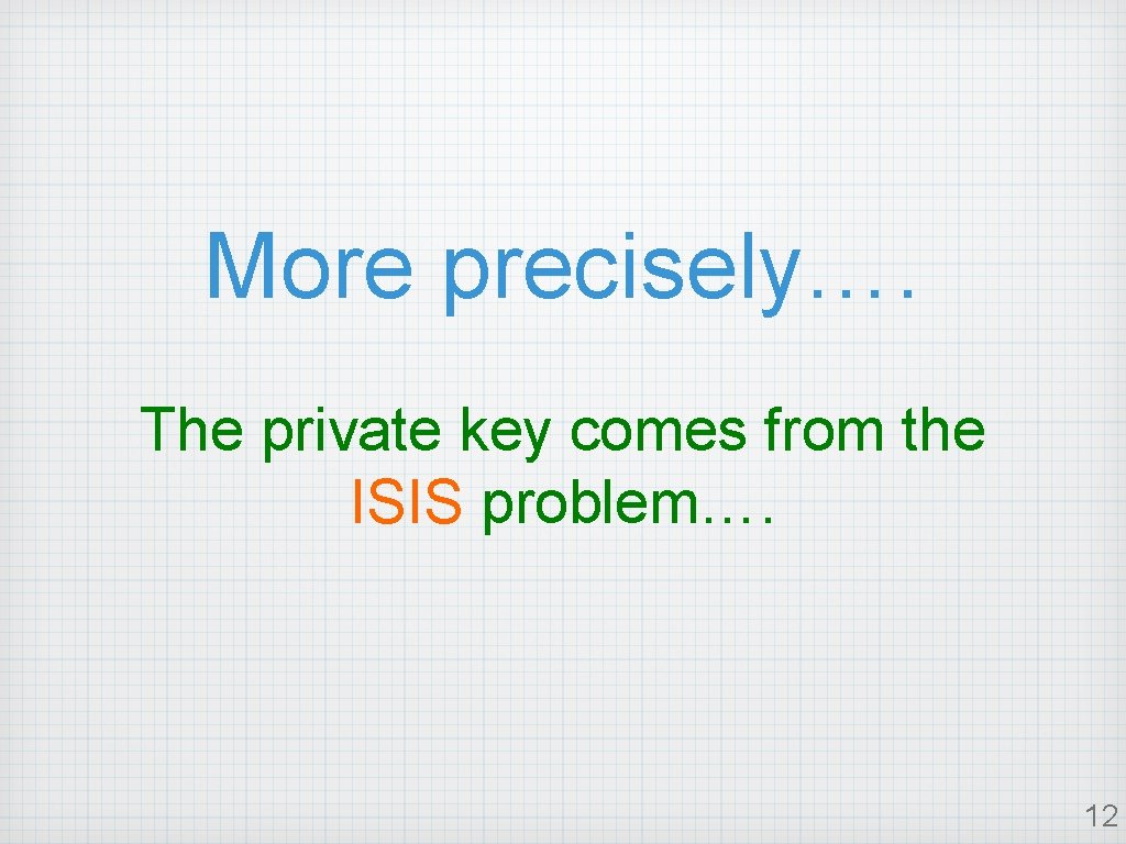 More precisely…. The private key comes from the ISIS problem…. 12 