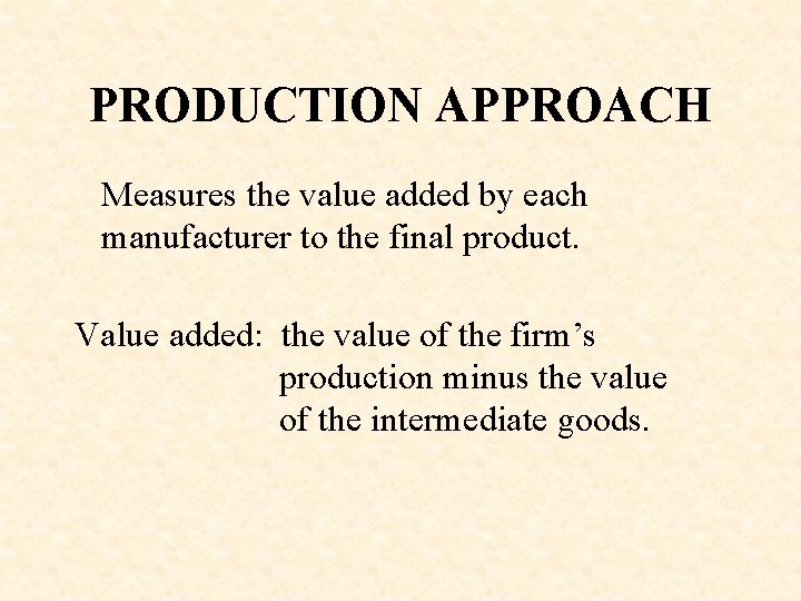 PRODUCTION APPROACH Measures the value added by each manufacturer to the final product. Value