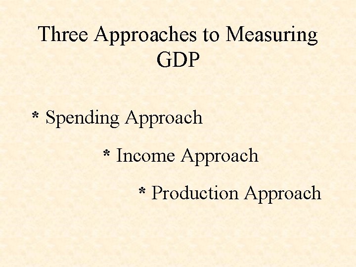 Three Approaches to Measuring GDP * Spending Approach * Income Approach * Production Approach