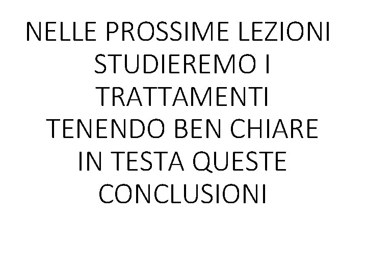 NELLE PROSSIME LEZIONI STUDIEREMO I TRATTAMENTI TENENDO BEN CHIARE IN TESTA QUESTE CONCLUSIONI 