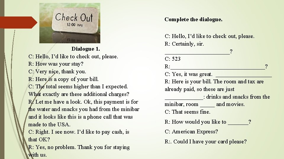 Complete the dialogue. Dialogue 1. C: Hello, I’d like to check out, please. R: