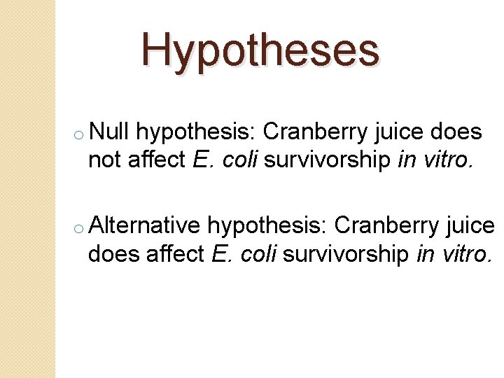 Hypotheses o Null hypothesis: Cranberry juice does not affect E. coli survivorship in vitro.