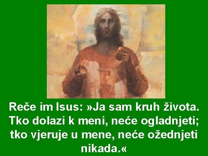 Reče im Isus: » Ja sam kruh života. Tko dolazi k meni, neće ogladnjeti;