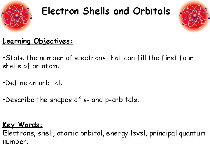 Electron Shells and Orbitals Learning Objectives: • State the number of electrons that can