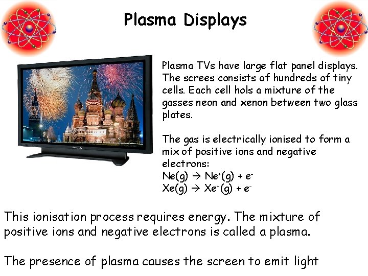 Plasma Displays Plasma TVs have large flat panel displays. The screes consists of hundreds