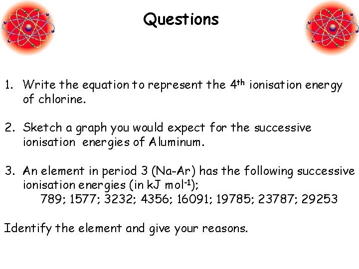 Questions 1. Write the equation to represent the 4 th ionisation energy of chlorine.