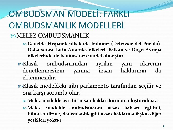 OMBUDSMAN MODELİ: FARKLI OMBUDSMANLIK MODELLERİ MELEZ OMBUDSMANLIK Genelde Hispanik ülkelerde bulunur (Defensor del Pueblo).