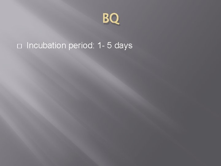 BQ � Incubation period: 1 - 5 days 